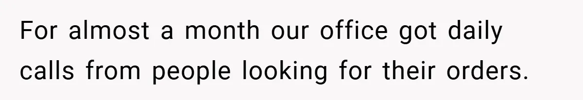 For almost a month our office got daily calls from people looking for their orders.