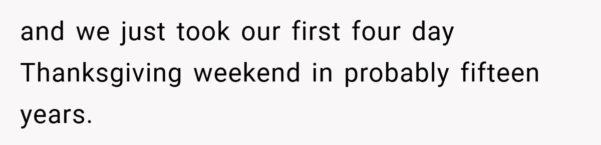 and we just took our first four day Thanksgiving weekend in probably fifteen years.