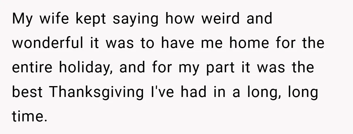 My wife kept saying how weird and wonderful it was to have me home for the entire holiday, and for my part it was the best Thanksgiving I've had in...