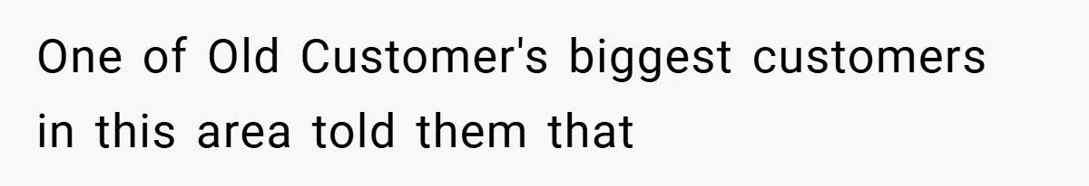 One of Old Customer's biggest customers in this area told them that