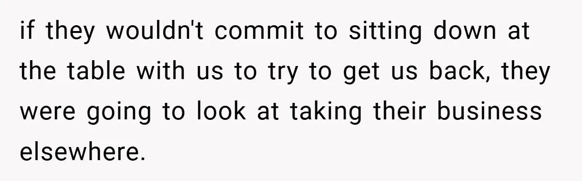 if they wouldn't commit to sitting down at the table with us to try to get us back, they were going to look at taking their business elsewhere.