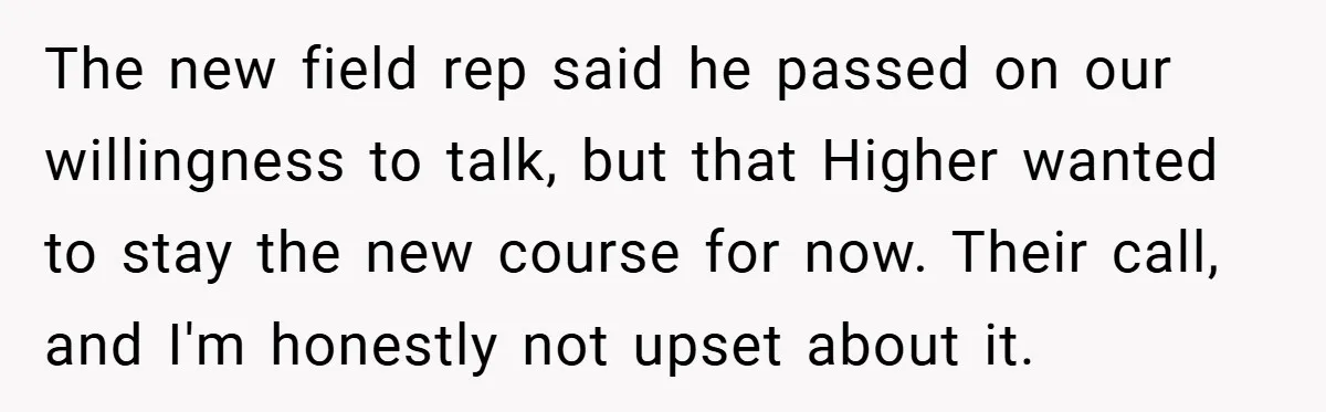 The new field rep said he passed on our willingness to talk, but that Higher wanted to stay the new course for now. Their call, and I'm honestly not upset...