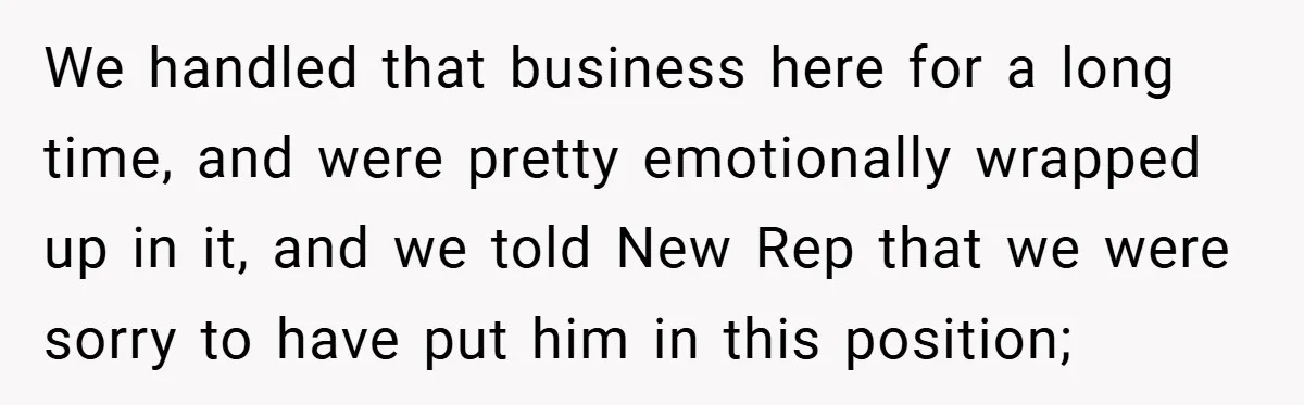 We handled that business here for a long time, and were pretty emotionally wrapped up in it, and we told New Rep that we were sorry to have put him...