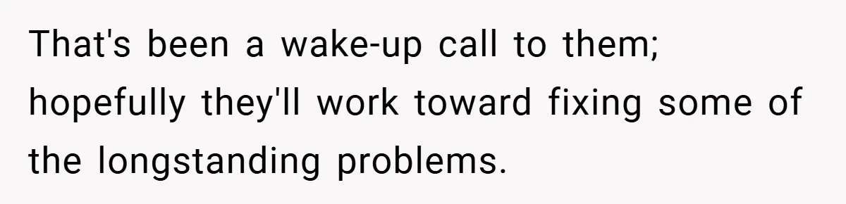 That's been a wake-up call to them; hopefully they'll work toward fixing some of the longstanding problems.