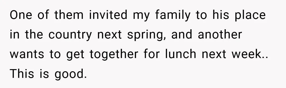 One of them invited my family to his place in the country next spring, and another wants to get together for lunch next week.. This is good.