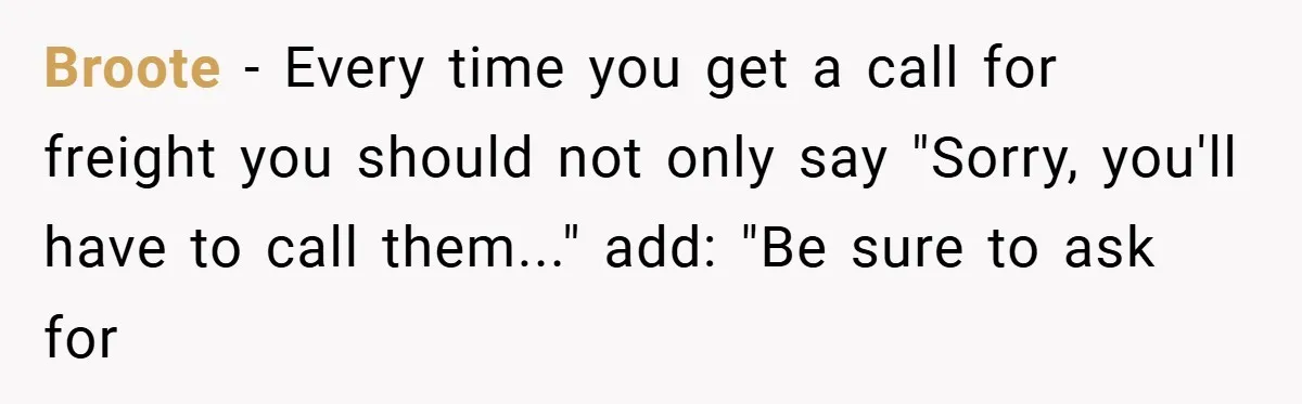 Broote − Every time you get a call for freight you should not only say "Sorry, you'll have to call them..." add: "Be sure to ask for