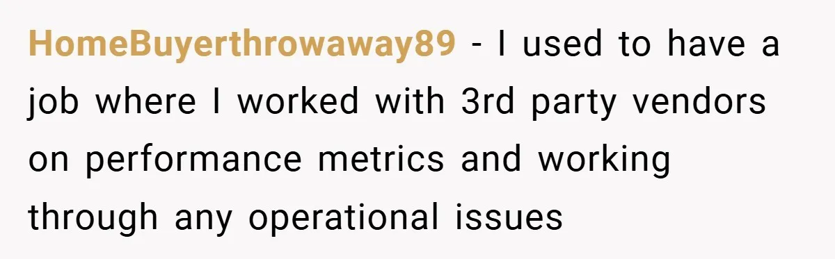 HomeBuyerthrowaway89 − I used to have a job where I worked with 3rd party vendors on performance metrics and working through any operational issues