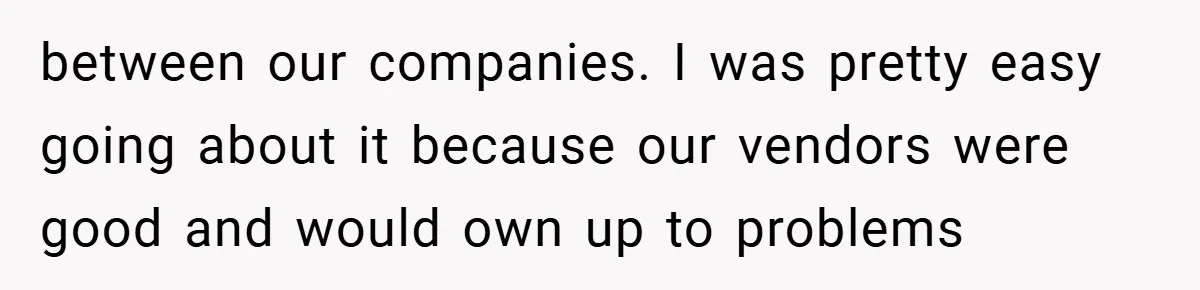 between our companies. I was pretty easy going about it because our vendors were good and would own up to problems