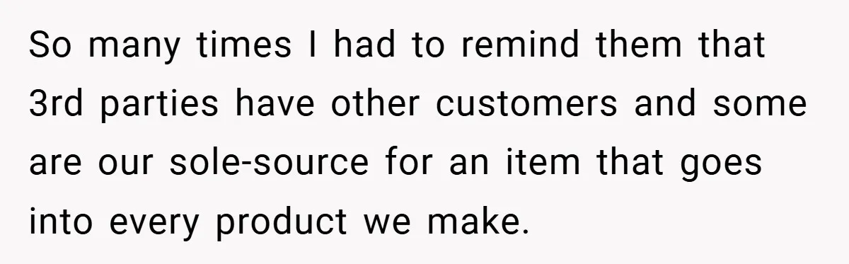 So many times I had to remind them that 3rd parties have other customers and some are our sole-source for an item that goes into every product we make.