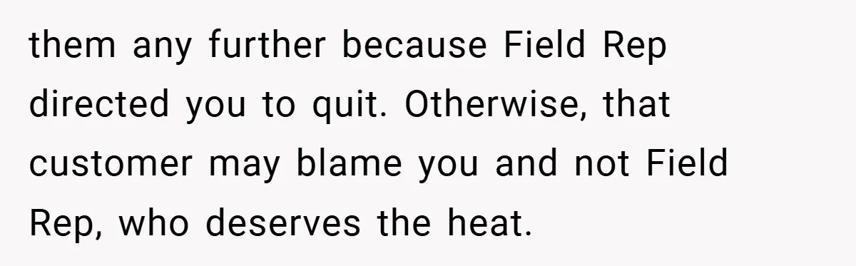 them any further because Field Rep directed you to quit. Otherwise, that customer may blame you and not Field Rep, who deserves the heat.