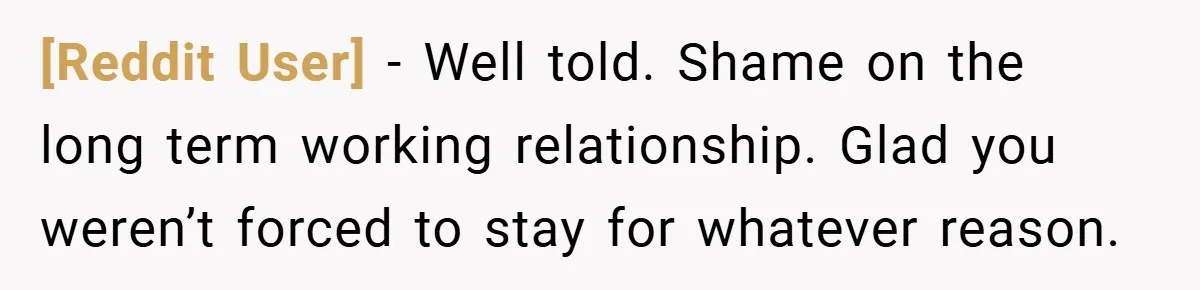 [Reddit User] − Well told. Shame on the long term working relationship. Glad you weren’t forced to stay for whatever reason.