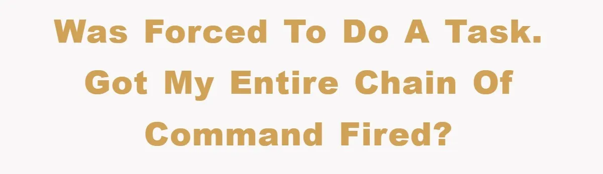 Was forced to do a task. Got my entire Chain of Command fired?