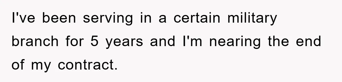 I've been serving in a certain military branch for 5 years and I'm nearing the end of my contract.