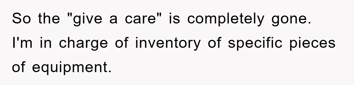 So the "give a care" is completely gone. I'm in charge of inventory of specific pieces of equipment.