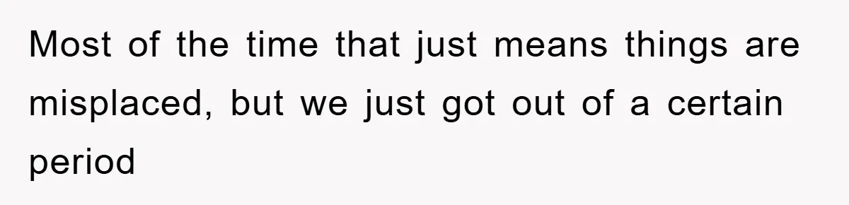 Most of the time that just means things are misplaced, but we just got out of a certain period