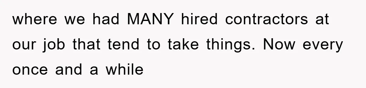 where we had MANY hired contractors at our job that tend to take things. Now every once and a while