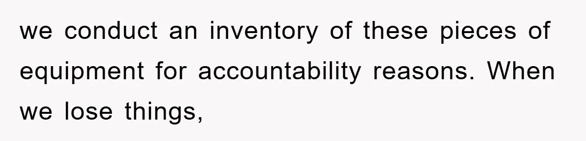 we conduct an inventory of these pieces of equipment for accountability reasons. When we lose things,