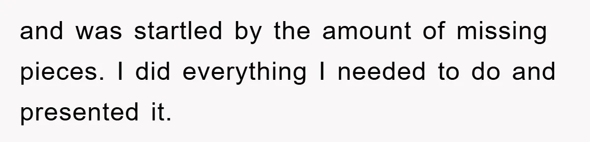 and was startled by the amount of missing pieces. I did everything I needed to do and presented it.