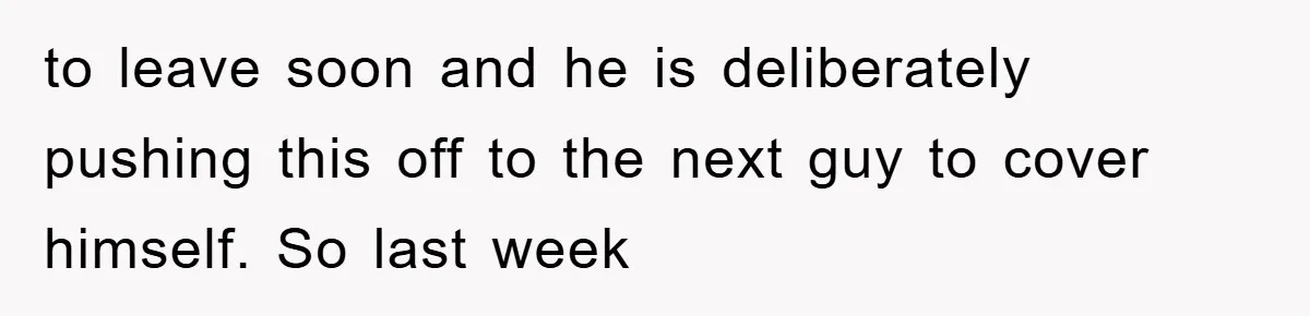to leave soon and he is deliberately pushing this off to the next guy to cover himself. So last week