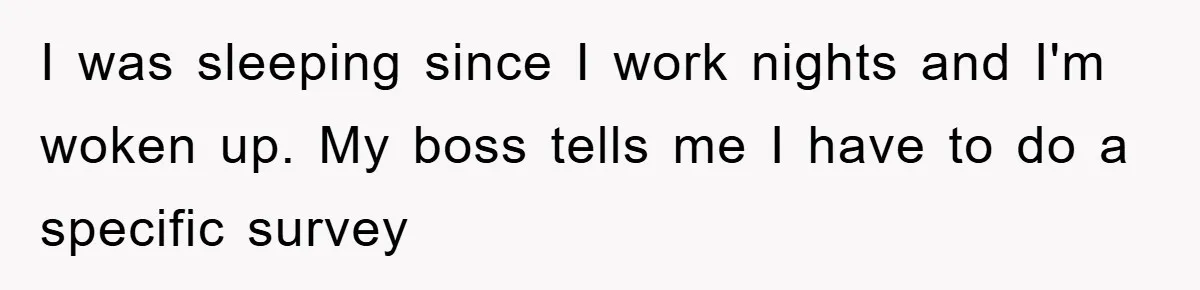 I was sleeping since I work nights and I'm woken up. My boss tells me I have to do a specific survey