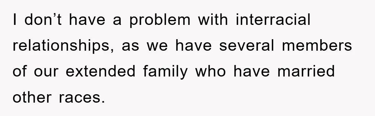 I don’t have a problem with interracial relationships, as we have several members of our extended family who have married other races.