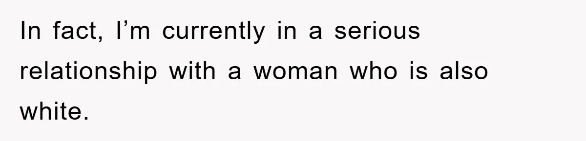 In fact, I’m currently in a serious relationship with a woman who is also white.