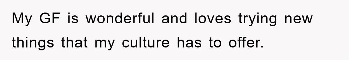 My GF is wonderful and loves trying new things that my culture has to offer.