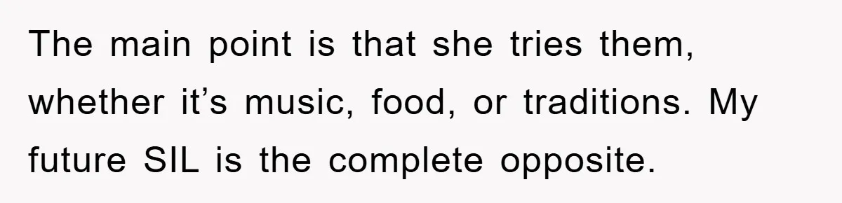 The main point is that she tries them, whether it’s music, food, or traditions. My future SIL is the complete opposite.