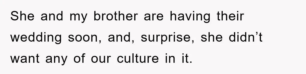 She and my brother are having their wedding soon, and, surprise, she didn’t want any of our culture in it.