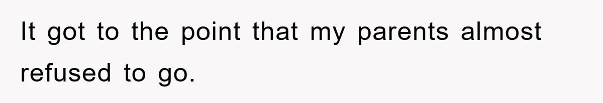 It got to the point that my parents almost refused to go.