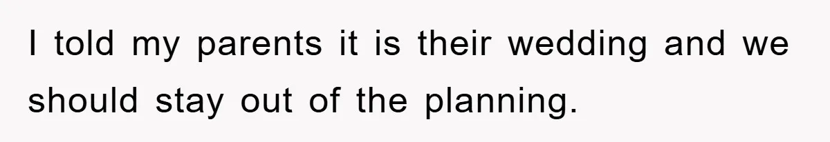 I told my parents it is their wedding and we should stay out of the planning.