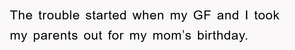 The trouble started when my GF and I took my parents out for my mom’s birthday.