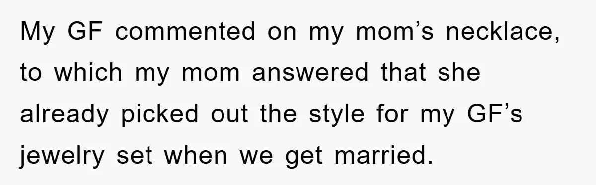 My GF commented on my mom’s necklace, to which my mom answered that she already picked out the style for my GF’s jewelry set when we get married.