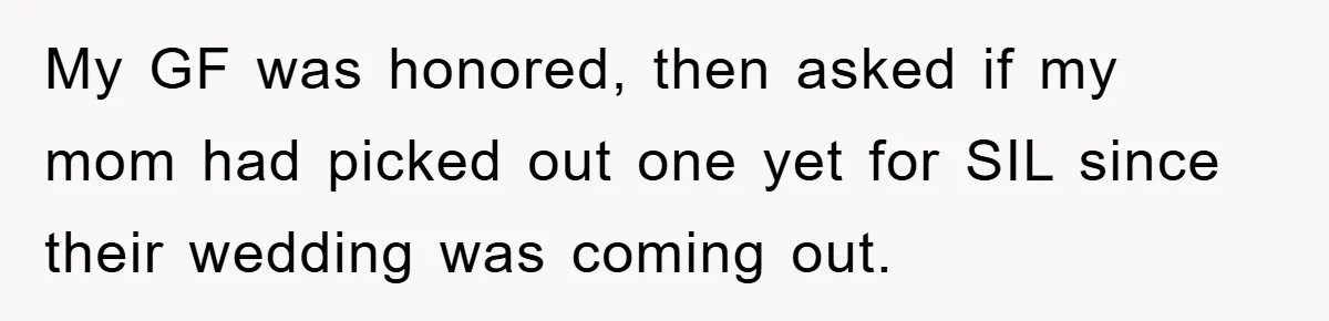 My GF was honored, then asked if my mom had picked out one yet for SIL since their wedding was coming out.