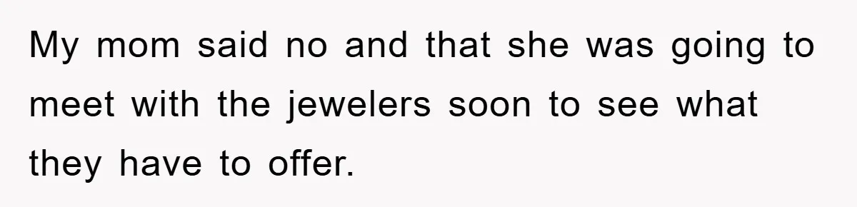 My mom said no and that she was going to meet with the jewelers soon to see what they have to offer.