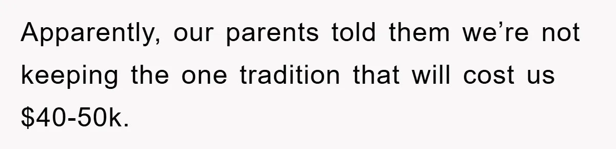 Apparently, our parents told them we’re not keeping the one tradition that will cost us $40-50k.