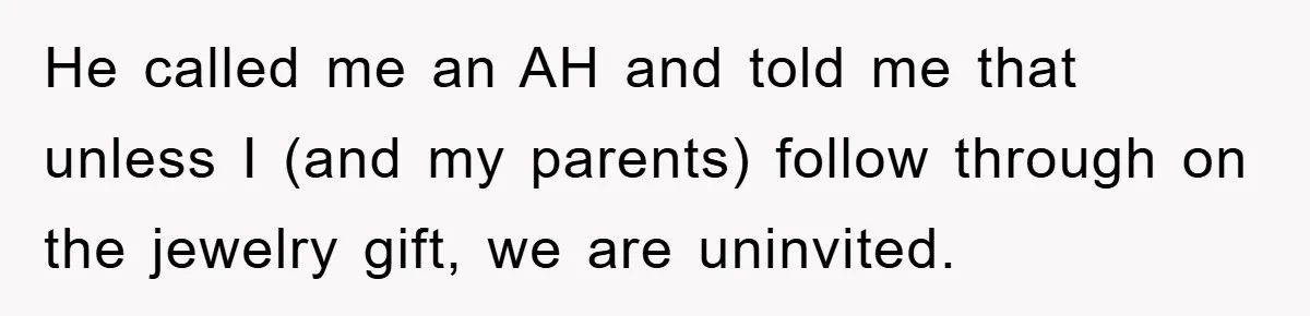 He called me an AH and told me that unless I (and my parents) follow through on the jewelry gift, we are uninvited.