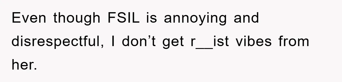 Even though FSIL is annoying and disrespectful, I don’t get r__ist vibes from her.