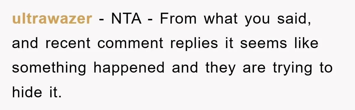 ultrawazer − NTA - From what you said, and recent comment replies it seems like something happened and they are trying to hide it.