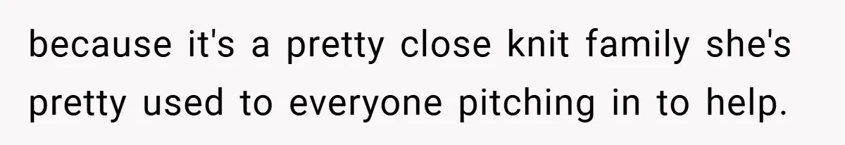 because it's a pretty close knit family she's pretty used to everyone pitching in to help.