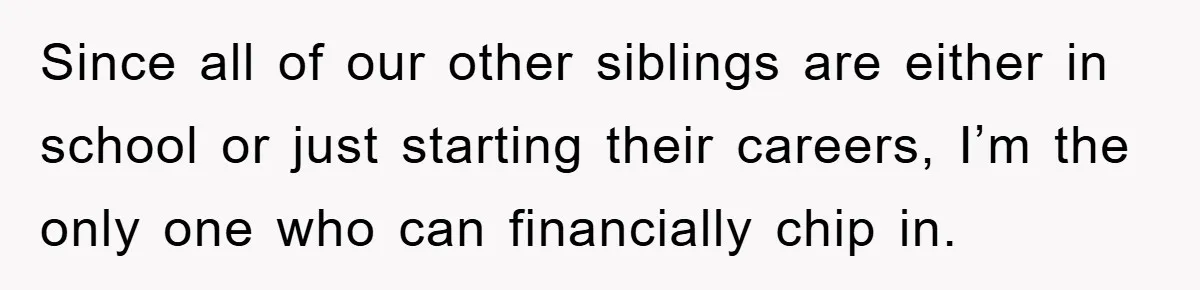 Since all of our other siblings are either in school or just starting their careers, I’m the only one who can financially chip in.