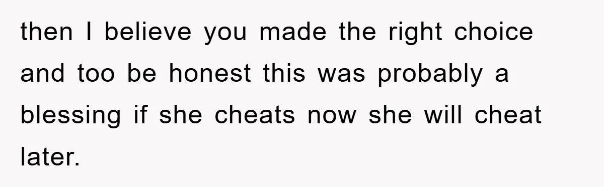 then I believe you made the right choice and too be honest this was probably a blessing if she cheats now she will cheat later.