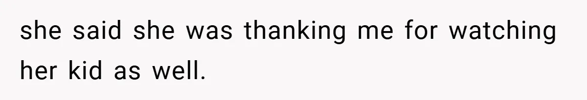 she said she was thanking me for watching her kid as well.