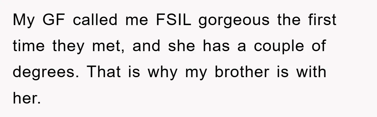 My GF called me FSIL gorgeous the first time they met, and she has a couple of degrees. That is why my brother is with her.