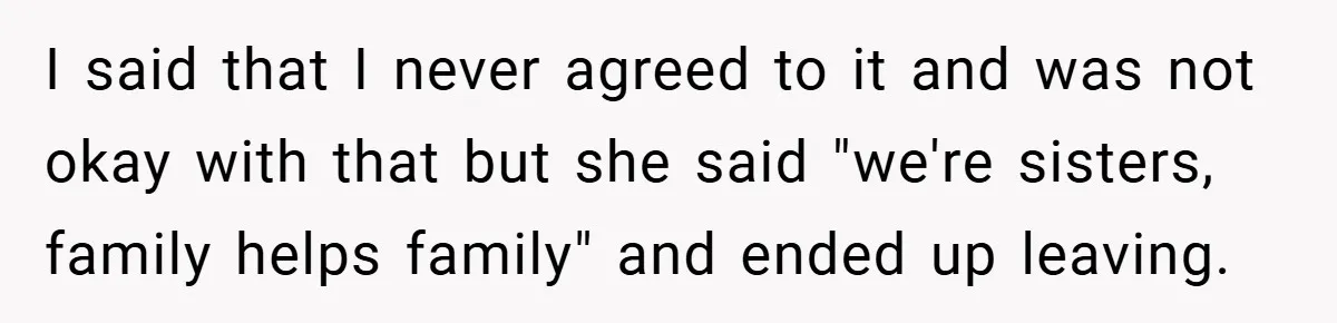 I said that I never agreed to it and was not okay with that but she said "we're sisters, family helps family" and ended up leaving.