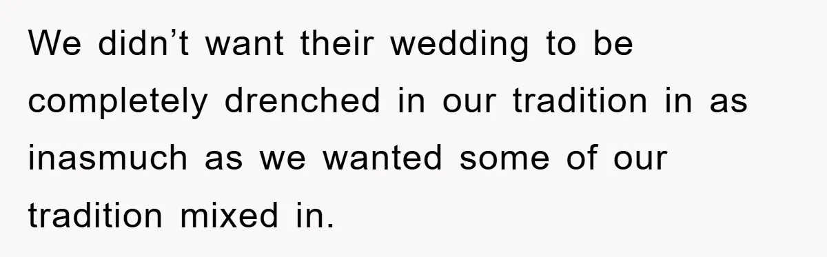 We didn’t want their wedding to be completely drenched in our tradition in as inasmuch as we wanted some of our tradition mixed in.