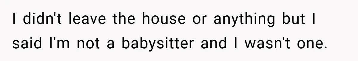 I didn't leave the house or anything but I said I'm not a babysitter and I wasn't one.