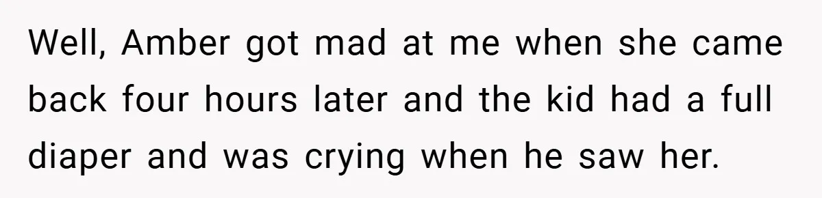 Well, Amber got mad at me when she came back four hours later and the kid had a full diaper and was crying when he saw her.