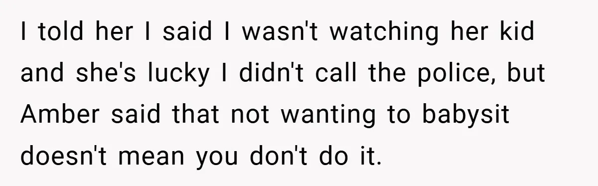 I told her I said I wasn't watching her kid and she's lucky I didn't call the police, but Amber said that not wanting to babysit doesn't mean you don't...