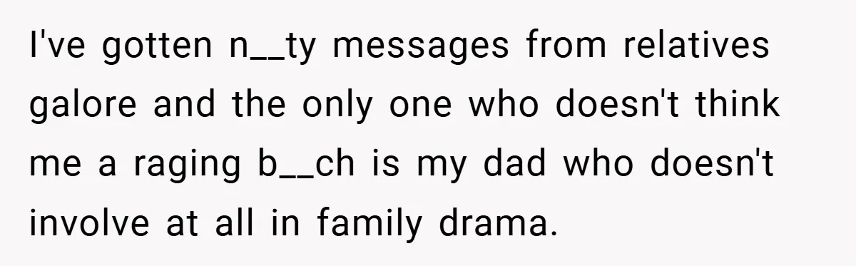 I've gotten n__ty messages from relatives galore and the only one who doesn't think me a raging b__ch is my dad who doesn't involve at all in family drama.